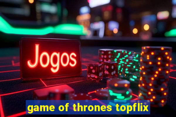 game of thrones topflix